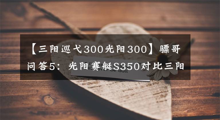 【三阳巡弋300光阳300】骠哥问答5:光阳赛艇S350对比三阳巡弋300该如何选?