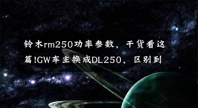 铃木rm250功率参数,干货看这篇!GW车主换成DL250,区别到底有多大?