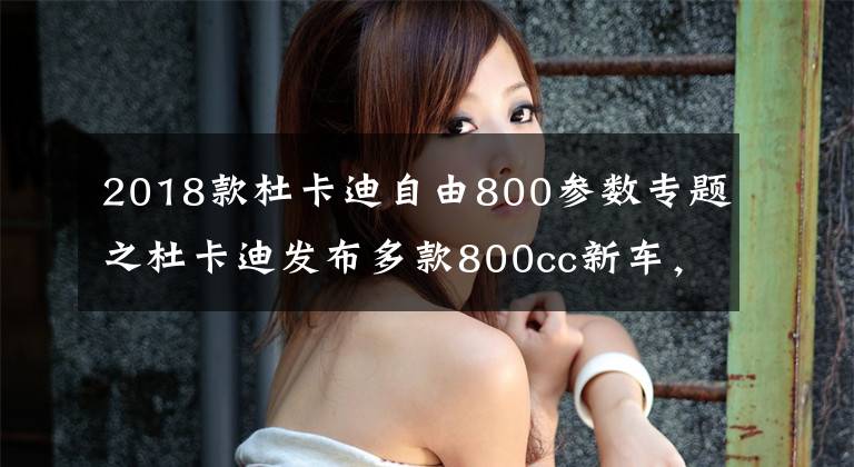 2018款杜卡迪自由800参数专题之杜卡迪发布多款800cc新车,售价9.9万起(Scrambler自游800系列)