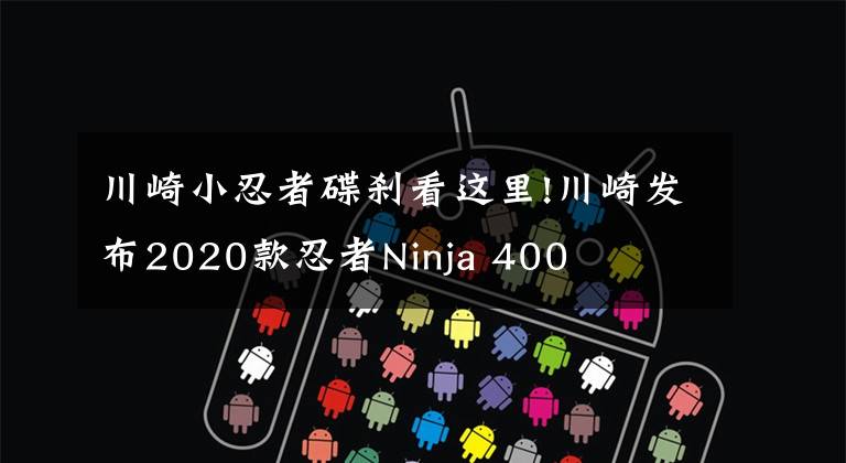 川崎小忍者碟刹看这里!川崎发布2020款忍者Ninja 400