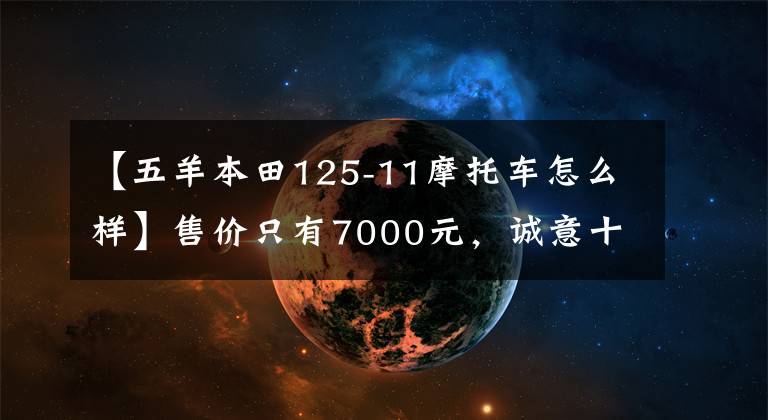 【五羊本田125-11摩托车怎么样】售价只有7000元，诚意十足，气势汹汹。对“五羊本田喜鲨125”的简要评论。