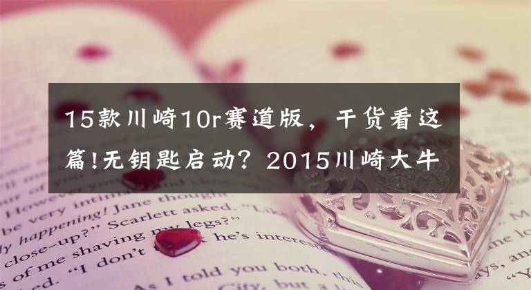 15款川崎10r赛道版,干货看这篇!无钥匙启动?2015川崎大牛ZX-10R ABS