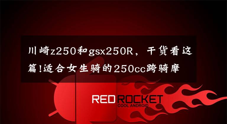 川崎z250和gsx250R,干货看这篇!适合女生骑的250cc跨骑摩托有哪些?资深老骑手推荐了这几款机车