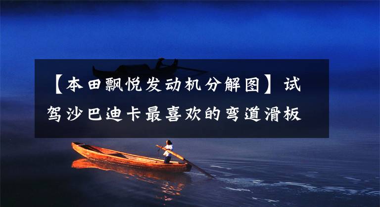 【本田飘悦发动机分解图】试驾沙巴迪卡最喜欢的弯道滑板车，本田。