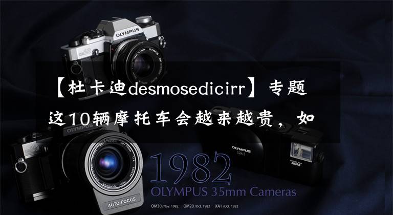 【杜卡迪desmosedicirr】专题这10辆摩托车会越来越贵，如果你恰好拥有其中之一，请收藏好