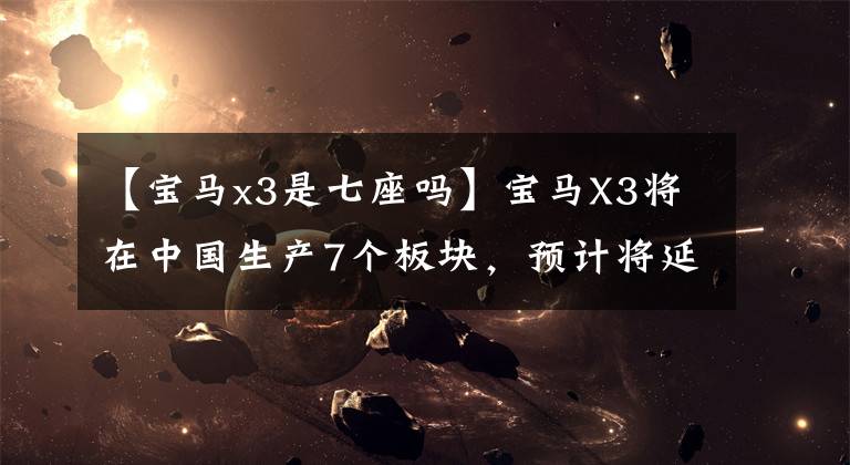 【宝马x3是七座吗】宝马X3将在中国生产7个板块,预计将延长轴距。
