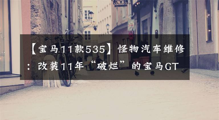 【宝马11款535】怪物汽车维修:改装11年“破烂”的宝马GT,车况不忍直视。