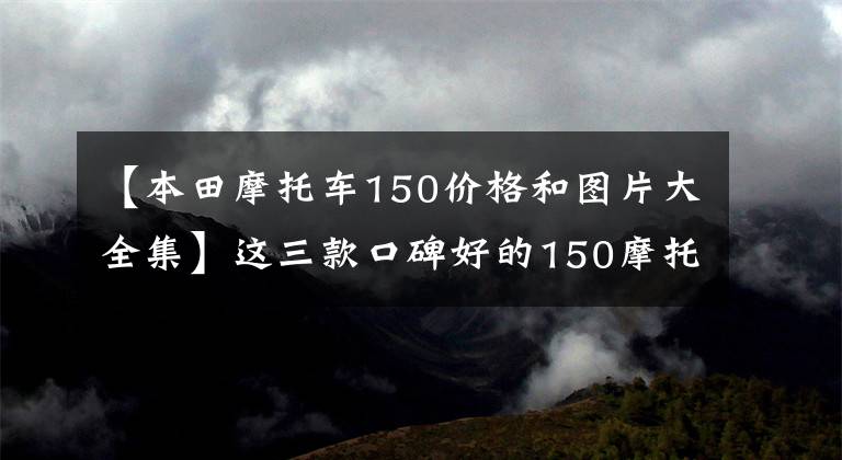 【本田摩托车150价格和图片大全集】这三款口碑好的150摩托车，你买得好吗？
