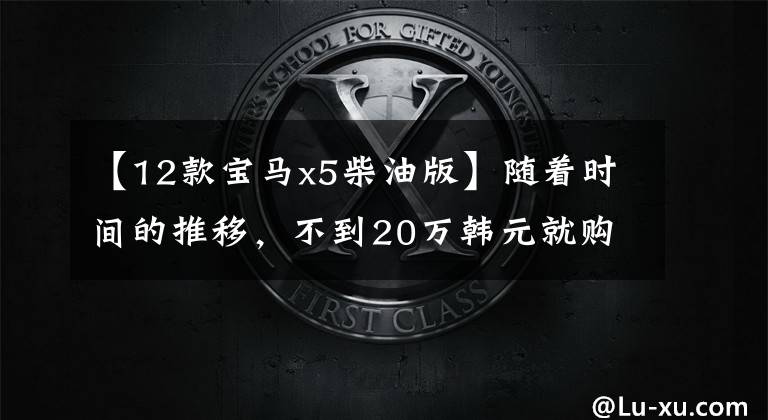 【12款宝马x5柴油版】随着时间的推移,不到20万韩元就购买了12种宝马X5,仍然那么经典。