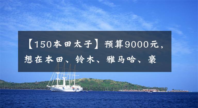 【150本田太子】预算9000元，想在本田、铃木、雅马哈、豪作中选择太子车，有什么推荐吗？