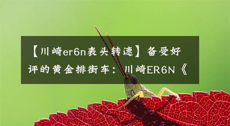 【川崎er6n表头转速】备受好评的黄金排街车:川崎ER6N《骑士网独家翻译第22集》