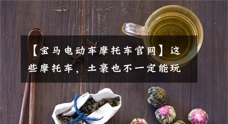 【宝马电动车摩托车官网】这些摩托车，土豪也不一定能玩。