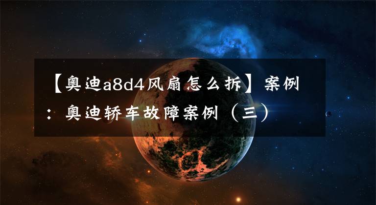 【奥迪a8d4风扇怎么拆】案例:奥迪轿车故障案例(三)