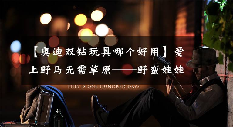 【奥迪双钻玩具哪个好用】爱上野马无需草原——野蛮娃娃遥控车