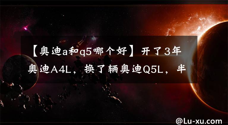 【奥迪a和q5哪个好】开了3年奥迪A4L，换了辆奥迪Q5L，半年后车主说出用车感受