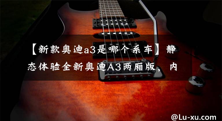 【新款奥迪a3是哪个系车】静态体验全新奥迪A3两厢版,内饰惊艳,精致小钢炮!