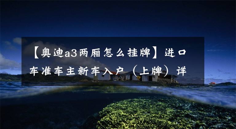 【奥迪a3两厢怎么挂牌】进口车准车主新车入户(上牌)详细流程