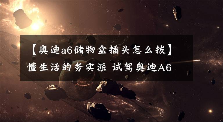 【奥迪a6储物盒插头怎么拔】懂生活的务实派 试驾奥迪A6 Avant 40TFSI