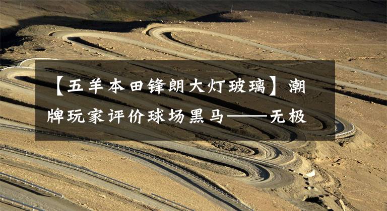 【五羊本田锋朗大灯玻璃】潮牌玩家评价球场黑马——无极300R金卡那版