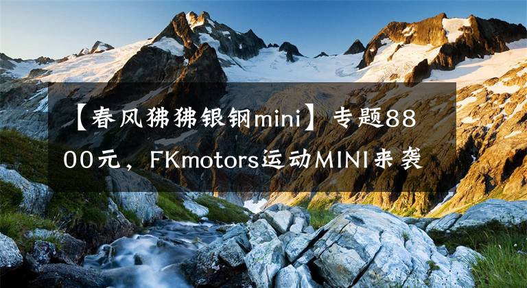 【春风狒狒银钢mini】专题8800元,FKmotors运动MINI来袭
