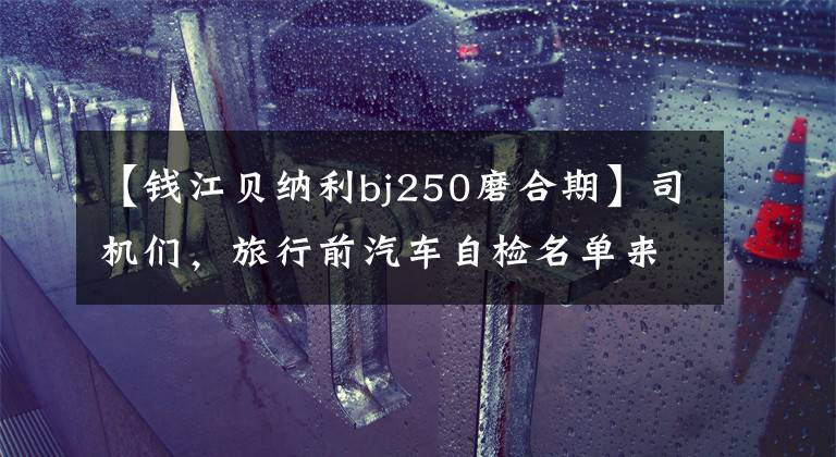 【钱江贝纳利bj250磨合期】司机们，旅行前汽车自检名单来了！贝纳利250室打来共享