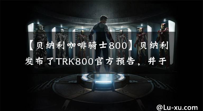 【贝纳利咖啡骑士800】贝纳利发布了TRK800官方预告，并于11月23日展示了米兰车展。