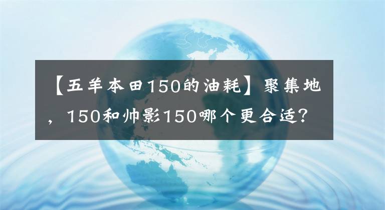 【五羊本田150的油耗】聚集地,150和帅影150哪个更合适?