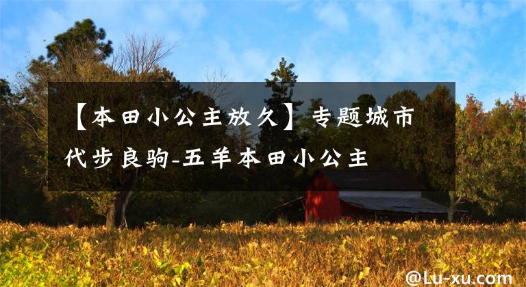 【本田小公主放久】专题城市代步良驹-五羊本田小公主