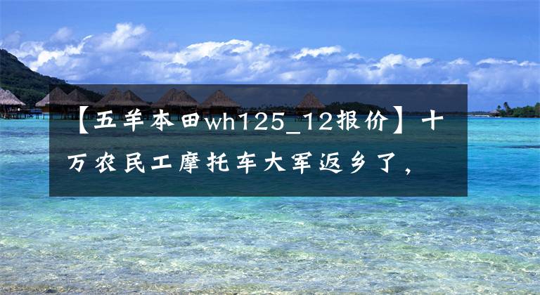 【五羊本田wh125_12报价】十万农民工摩托车大军返乡了,你知道他们骑的摩托车品牌有几个吗?