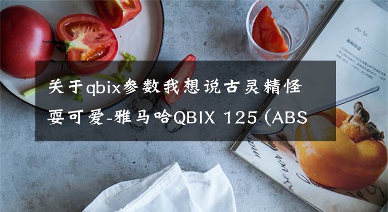 关于qbix参数我想说古灵精怪耍可爱-雅马哈QBIX 125 (ABS)小踏板摩托车