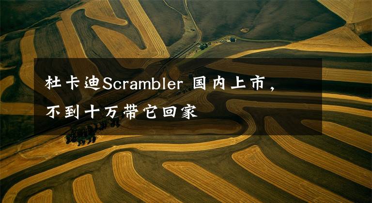 杜卡迪Scrambler 国内上市,不到十万带它回家