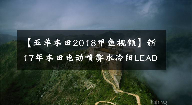 【五羊本田2018甲鱼视频】新17年本田电动喷雾水冷阳LEAD125改称：甲鱼