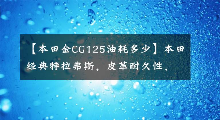 【本田金CG125油耗多少】本田经典特拉弗斯,皮革耐久性,100公里油耗1.8升,人才通勤满足。