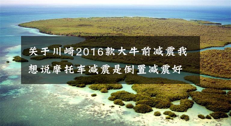 关于川崎2016款大牛前减震我想说摩托车减震是倒置减震好还是正置减震好?