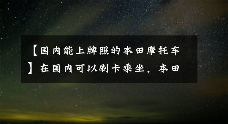 【国内能上牌照的本田摩托车】在国内可以刷卡乘坐,本田最便宜。4缸摩托车是什么样的?