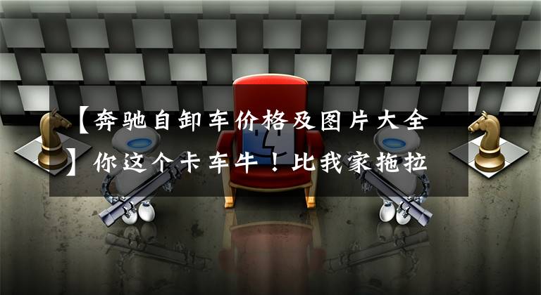 【奔驰自卸车价格及图片大全】你这个卡车牛!比我家拖拉机帅多了!我真的想买一辆。不知道手里50万韩元够不够。