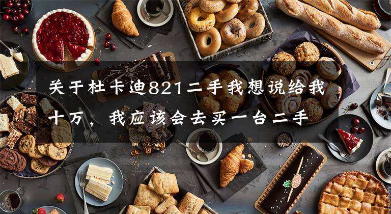 关于杜卡迪821二手我想说给我十万，我应该会去买一台二手的杜卡迪821