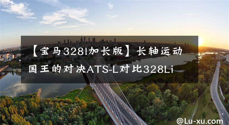 【宝马328l加长版】长轴运动国王的对决ATS-L对比328Li