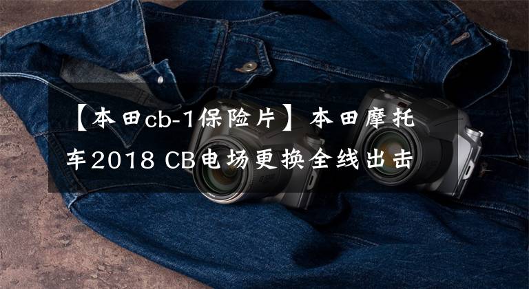 【本田cb-1保险片】本田摩托车2018 CB电场更换全线出击