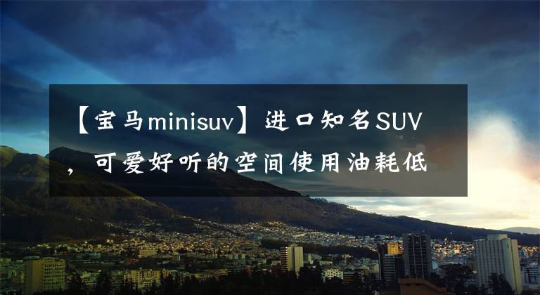 【宝马minisuv】进口知名SUV，可爱好听的空间使用油耗低，给你看迷你概念车。