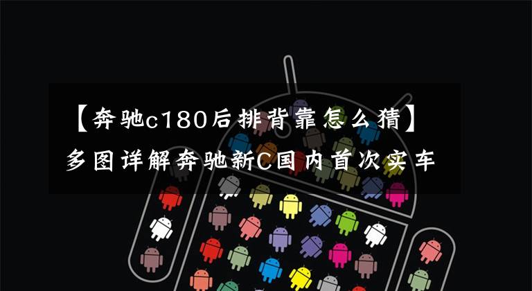 【奔驰c180后排背靠怎么猜】多图详解奔驰新C国内首次实车拆解