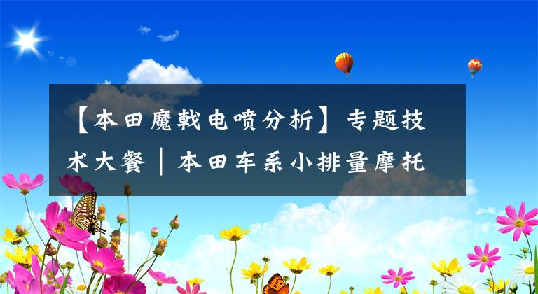 【本田魔戟电喷分析】专题技术大餐|本田车系小排量摩托车电喷系统分析及简单维修