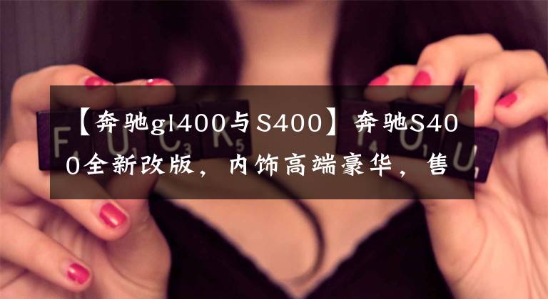 【奔驰gl400与S400】奔驰S400全新改版，内饰高端豪华，售价80万起