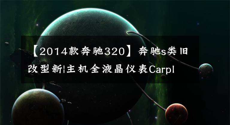 【2014款奔驰320】奔驰s类旧改型新|主机全液晶仪表Carplay