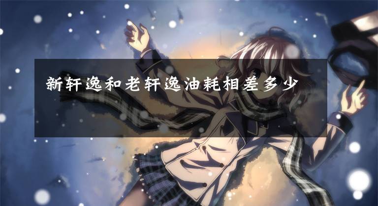 新轩逸和老轩逸油耗相差多少