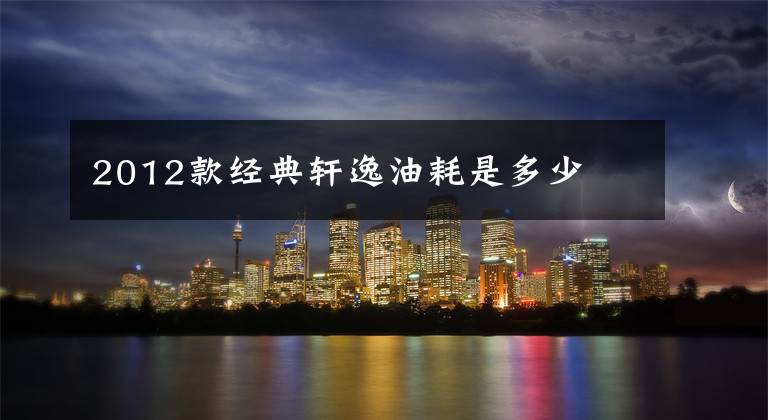 2012款经典轩逸油耗是多少