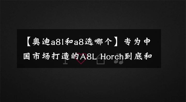 【奥迪a8l和a8选哪个】专为中国市场打造的A8L Horch到底和普通版A8L哪里不一样？