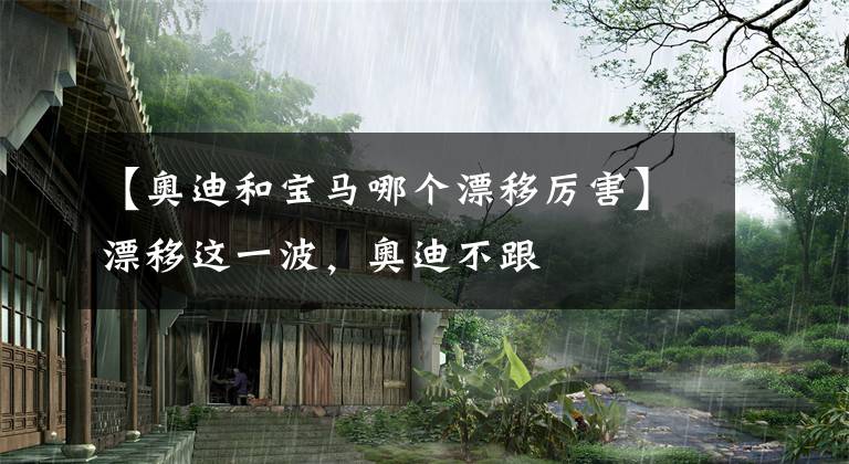 【奥迪和宝马哪个漂移厉害】漂移这一波,奥迪不跟