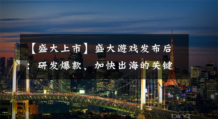【盛大上市】盛大游戏发布后:研发爆款,加快出海的关键,每天新词。