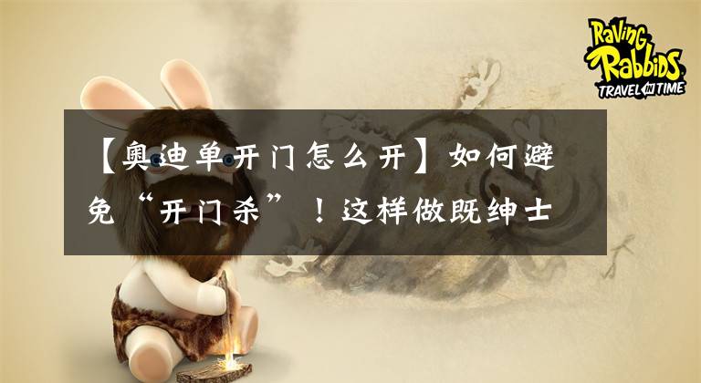 【奥迪单开门怎么开】如何避免“开门杀”!这样做既绅士更安全!